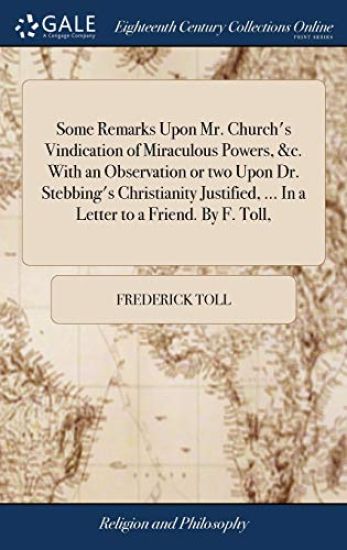 Some Remarks Upon Mr. Church's Vindication of Miraculous Powers, &c. With an Observation or two Upon Dr. Stebbing's Christianity Justified, ... In a Letter to a Friend. By F. Toll,