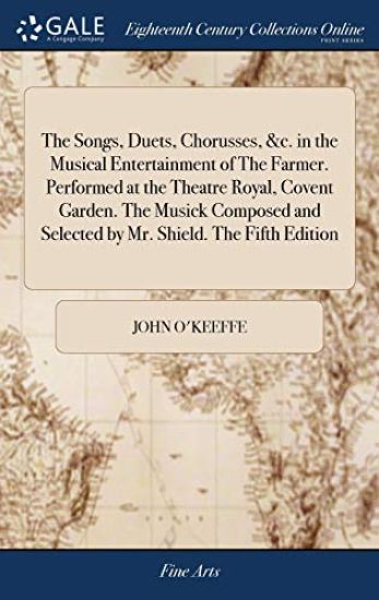 The Songs, Duets, Chorusses, &c. in the Musical Entertainment of The Farmer. Performed at the Theatre Royal, Covent Garden. The Musick Composed and Selected by Mr. Shield. The Fifth Edition