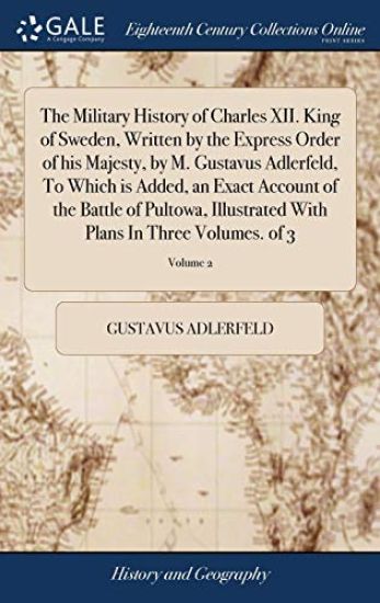 The Military History of Charles XII. King of Sweden, Written by the Express Order of his Majesty, by M. Gustavus Adlerfeld, To Which is Added, an Exact Account of the Battle of Pultowa, Illustrated With Plans In Three Volumes. of 3; Volume 2