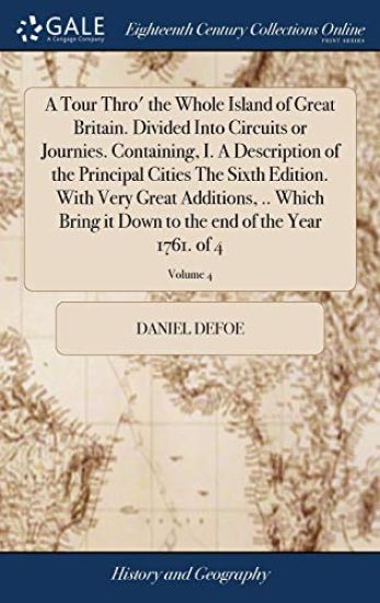 A Tour Thro' the Whole Island of Great Britain. Divided Into Circuits or Journies. Containing, I. A Description of the Principal Cities The Sixth Edition. With Very Great Additions, .. Which Bring it Down to the end of the Year 1761. of 4; Volume 4