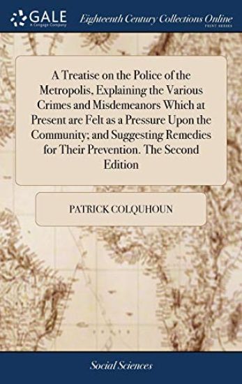 A Treatise on the Police of the Metropolis, Explaining the Various Crimes and Misdemeanors Which at Present Are Felt as a Pressure Upon the Community; And Suggesting Remedies for Their Prevention. the Second Edition