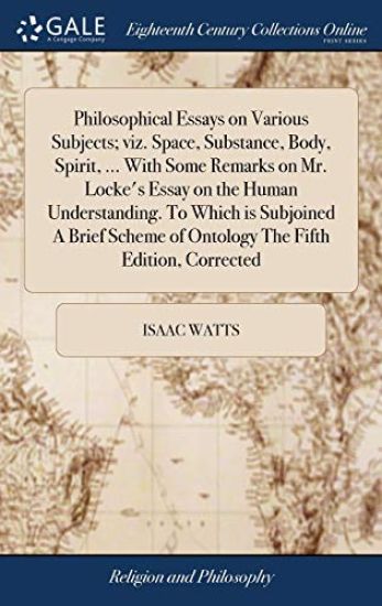 Philosophical Essays on Various Subjects; viz. Space, Substance, Body, Spirit, ... With Some Remarks on Mr. Locke's Essay on the Human Understanding. To Which is Subjoined A Brief Scheme of Ontology The Fifth Edition, Corrected