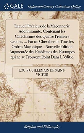 Recueil Précieux de la Maçonnerie Adonhiramite. Contenant les Catéchismes des Quatre Premiers Grades, ... Par un Chevalier de Tous les Ordres Maçoniques. Nouvelle Edition Augmentée des Emblêmes des Estampes qui ne se Trouvent Point Dans L'éditio