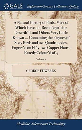A Natural History of Birds. Most of Which Have not Been Figur'd or Describ'd, and Others Very Little Known ... Containing the Figures of Sixty Birds and two Quadrupedes, Engrav'd on Fifty-two Copper Plates, Exactly Colour'd of 4; Volume 1