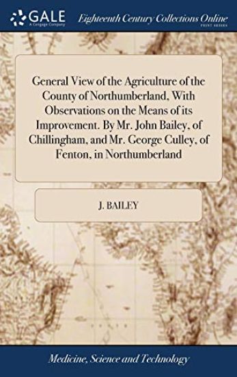 General View of the Agriculture of the County of Northumberland, With Observations on the Means of its Improvement. By Mr. John Bailey, of Chillingham, and Mr. George Culley, of Fenton, in Northumberland