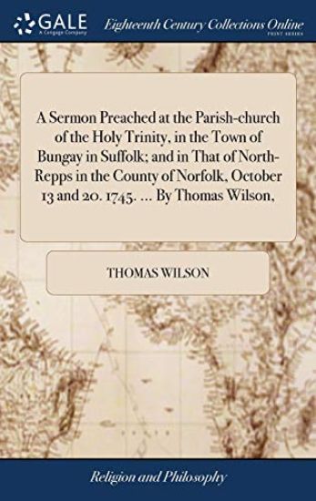 A Sermon Preached at the Parish-church of the Holy Trinity, in the Town of Bungay in Suffolk; and in That of North-Repps in the County of Norfolk, October 13 and 20. 1745. ... By Thomas Wilson,