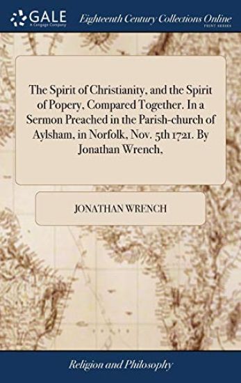 The Spirit of Christianity, and the Spirit of Popery, Compared Together. In a Sermon Preached in the Parish-church of Aylsham, in Norfolk, Nov. 5th 1721. By Jonathan Wrench,