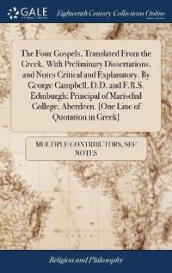 The Four Gospels, Translated from the Greek. with Preliminary Dissertations, and Notes Critical and Explanatory. by George Campbell, D.D. and F.R.S. Edinburgh; Principal of Marischal College, Aberdeen. [one Line of Quotation in Greek]
