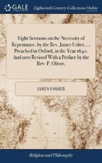 Eight Sermons on the Necessity of Repentance, by the Rev. James Usher, ... Preached in Oxford, in the Year 1640. and Now Revised with a Preface by the Rev. P. Oliver,