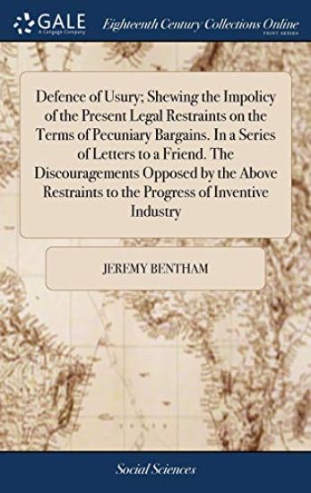 Defence of Usury; Shewing the Impolicy of the Present Legal Restraints on the Terms of Pecuniary Bargains. In a Series of Letters to a Friend. The Discouragements Opposed by the Above Restraints to the Progress of Inventive Industry