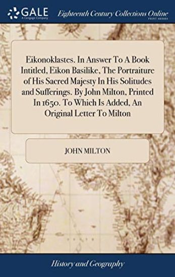 Eikonoklastes. In Answer To A Book Intitled, Eikon Basilike, The Portraiture of His Sacred Majesty In His Solitudes and Sufferings. By John Milton, Printed In 1650. To Which Is Added, An Original Letter To Milton