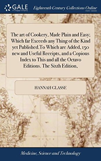 The art of Cookery, Made Plain and Easy; Which far Exceeds any Thing of the Kind yet Published.To Which are Added, 150 new and Useful Receipts, and a Copious Index to This and all the Octavo Editions. The Sixth Edition,