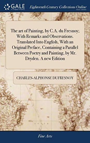 The art of Painting, by C.A. du Fresnoy; With Remarks and Observations. Translated Into English, With an Original Preface, Containing a Parallel Between Poetry and Painting, by Mr. Dryden. A new Edition