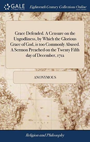 Grace Defended. A Censure on the Ungodliness, by Which the Glorious Grace of God, is too Commonly Abused. A Sermon Preached on the Twenty Fifth day of December, 1712