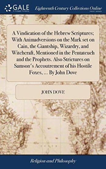 A Vindication of the Hebrew Scriptures; With Animadversions on the Mark set on Cain, the Giantship, Wizardry, and Witchcraft, Mentioned in the Pentateuch and the Prophets. Also Strictures on Samson's Accoutrement of his Hostile Foxes, ... By John Dove