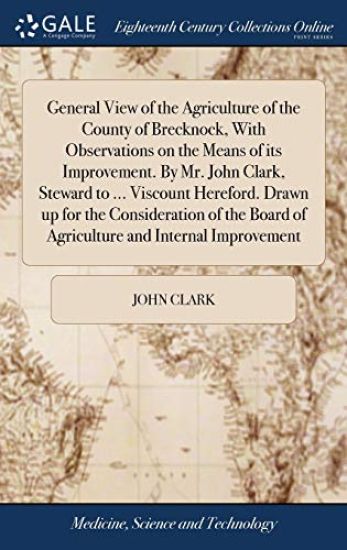 General View of the Agriculture of the County of Brecknock, With Observations on the Means of its Improvement. By Mr. John Clark, Steward to ... Viscount Hereford. Drawn up for the Consideration of the Board of Agriculture and Internal Improvement