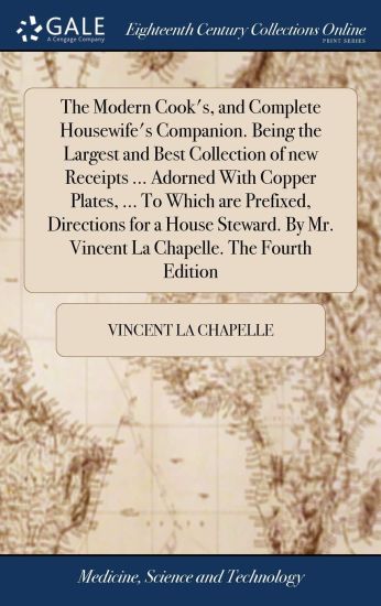 The Modern Cook's, and Complete Housewife's Companion. Being the Largest and Best Collection of new Receipts ... Adorned With Copper Plates, ... To Which are Prefixed, Directions for a House Steward. By Mr. Vincent La Chapelle. The Fourth Edition