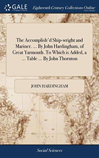 The Accomplish'd Ship-wright and Mariner. ... By John Hardingham, of Great Yarmouth. To Which is Added, a ... Table ... By John Thornton