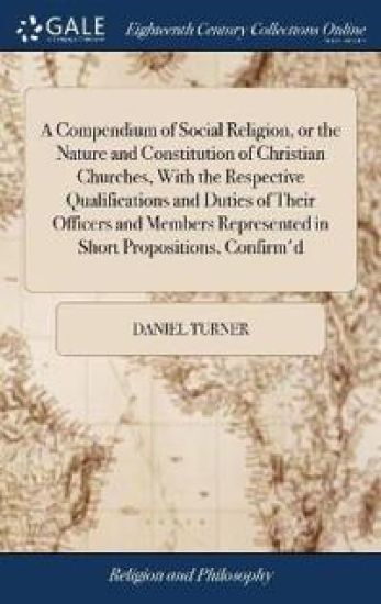 A Compendium of Social Religion, or the Nature and Constitution of Christian Churches, With the Respective Qualifications and Duties of Their Officers and Members Represented in Short Propositions, Confirm'd