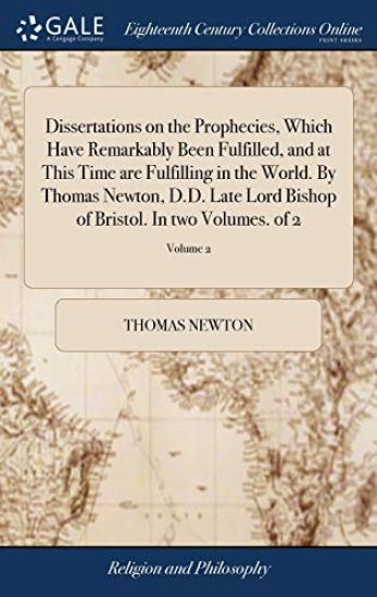 Dissertations on the Prophecies, Which Have Remarkably Been Fulfilled, and at This Time Are Fulfilling in the World. by Thomas Newton, D.D. Late Lord Bishop of Bristol. in Two Volumes. of 2; Volume 2