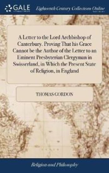 A Letter to the Lord Archbishop of Canterbury. Proving That his Grace Cannot be the Author of the Letter to an Eminent Presbyterian Clergyman in Swisserland, in Which the Present State of Religion, in England