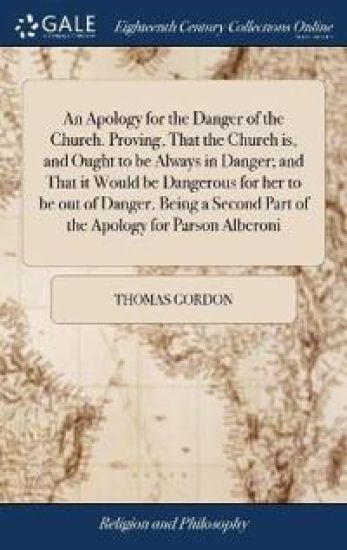 An Apology for the Danger of the Church. Proving, That the Church is, and Ought to be Always in Danger; and That it Would be Dangerous for her to be out of Danger. Being a Second Part of the Apology for Parson Alberoni