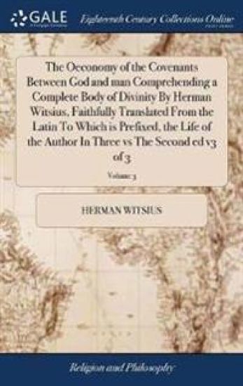 The Oeconomy of the Covenants Between God and man Comprehending a Complete Body of Divinity By Herman Witsius, Faithfully Translated From the Latin To Which is Prefixed, the Life of the Author In Three vs The Second ed v3 of 3; Volume 3
