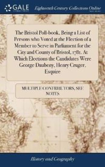 The Bristol Poll-Book, Being a List of Persons Who Voted at the Election of a Member to Serve in Parliament for the City and County of Bristol, 1781. at Which Elections the Candidates Were George Daubeny, Henry Cruger, Esquire