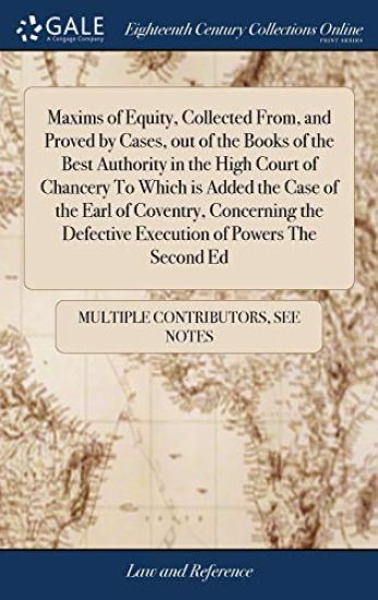 Maxims of Equity, Collected From, and Proved by Cases, out of the Books of the Best Authority in the High Court of Chancery To Which is Added the Case of the Earl of Coventry, Concerning the Defective Execution of Powers The Second Ed