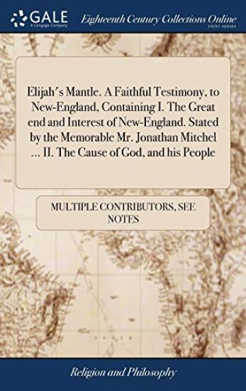 Elijah's Mantle. a Faithful Testimony, to New-England, Containing I. the Great End and Interest of New-England. Stated by the Memorable Mr. Jonathan Mitchel ... II. the Cause of God, and His People