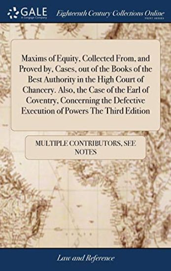 Maxims of Equity, Collected From, and Proved By, Cases, Out of the Books of the Best Authority in the High Court of Chancery. Also, the Case of the Earl of Coventry, Concerning the Defective Execution of Powers the Third Edition