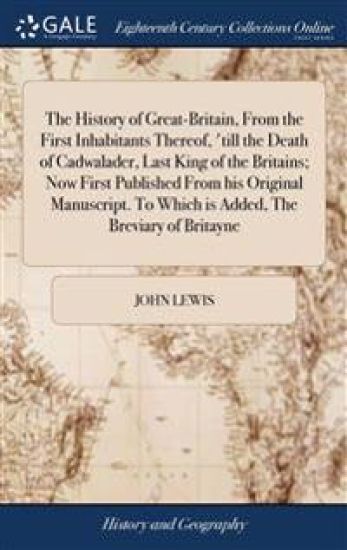 The History of Great-Britain, From the First Inhabitants Thereof, 'till the Death of Cadwalader, Last King of the Britains; Now First Published From his Original Manuscript. To Which is Added, The Breviary of Britayne