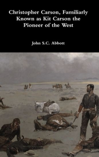 Christopher Carson, Familiarly Known as Kit Carson the Pioneer of the West