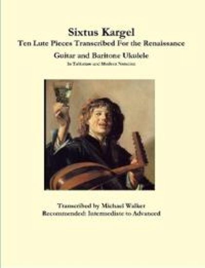 Sixtus Kargel Ten Lute Pieces Transcribed For the Renaissance Guitar and Baritone Ukulele In Tablature and Modern Notation