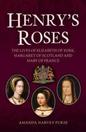 Henry's Roses: The Lives of Elizabeth of York, Margaret of Scotland and Mary of France