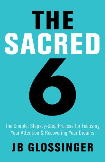 The Sacred 6: The Simple Step-By-Step Process for Focusing Your Attention and Recovering Your Dreams