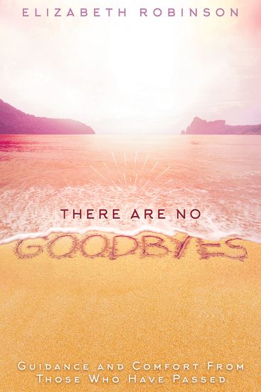 There Are No Goodbyes: Guidance and Comfort from Those Who Have Passed