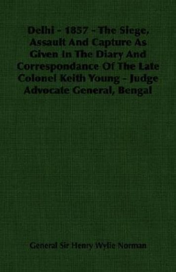 Delhi - 1857 - The Siege, Assault And Capture As Given In The Diary And Correspondance Of The Late Colonel Keith Young - Judge Advocate General, Bengal
