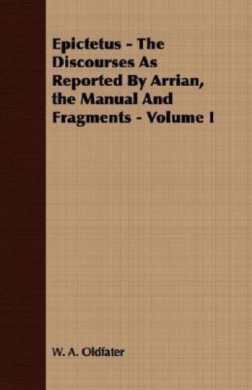 Epictetus - The Discourses As Reported By Arrian, the Manual And Fragments - Volume I