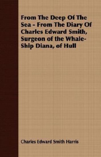 From The Deep Of The Sea - From The Diary Of Charles Edward Smith, Surgeon of the Whale-Ship Diana, of Hull