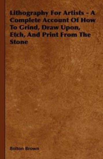 Lithography For Artists - A Complete Account Of How To Grind, Draw Upon, Etch, And Print From The Stone