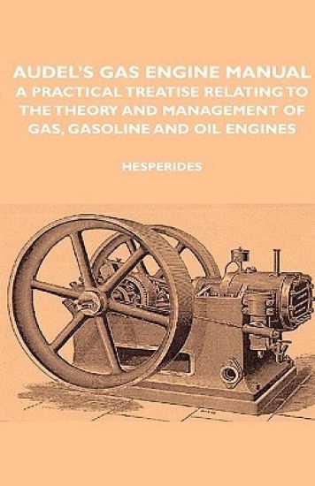 Audel's Gas Engine Manual - A Practical Treatise Relating To The Theory And Management Of Gas, Gasoline And Oil Engines