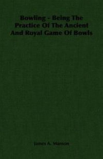 Bowling - Being The Practice Of The Ancient And Royal Game Of Bowls