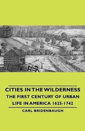 Cities In The Wilderness - The First Century Of Urban Life In America 1625-1742