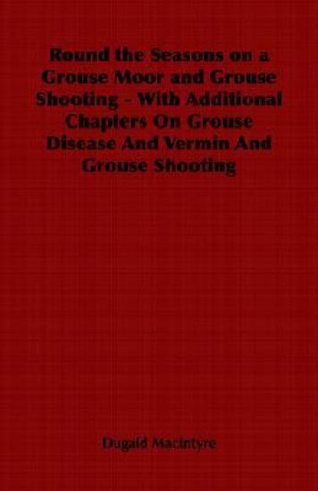 Round the Seasons on a Grouse Moor and Grouse Shooting - With Additional Chapters On Grouse Disease And Vermin And Grouse Shooting