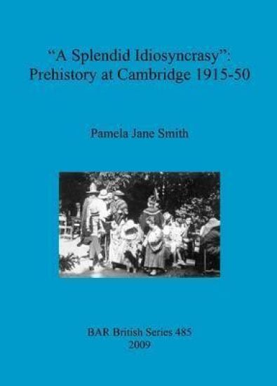 A Splendid Idiosyncrasy": Prehistory at Cambridge 1915-50