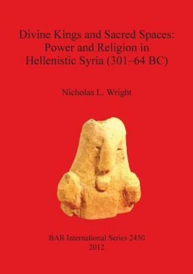 Divine Kings and Sacred Spaces: Power and Religion in Hellenistic Syria (301-64 BC)