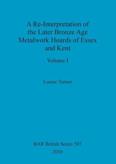 A Re-Interpretation of the Later Bronze Age Metalwork Hoards of Essex and Kent, Volume I