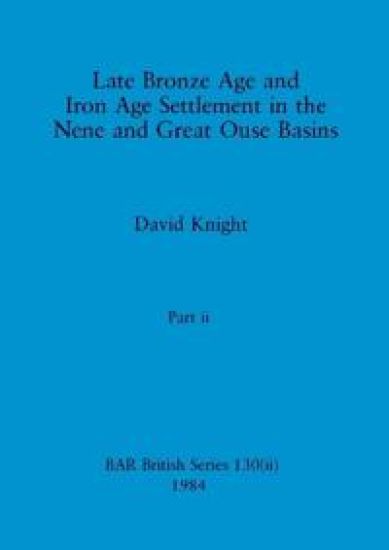Late Bronze Age and Iron Age Settlement in the Nene and Great Ouse Basins, Part ii
