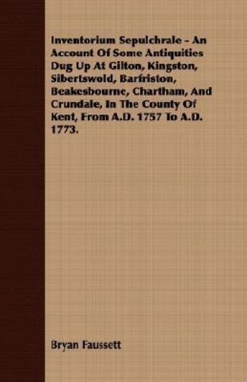 Inventorium Sepulchrale - An Account Of Some Antiquities Dug Up At Gilton, Kingston, Sibertswold, Barfriston, Beakesbourne, Chartham, And Crundale, In The County Of Kent, From A.D. 1757 To A.D. 1773.